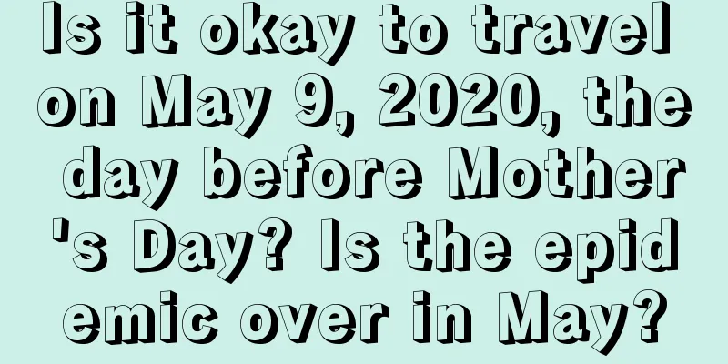Is it okay to travel on May 9, 2020, the day before Mother's Day? Is the epidemic over in May?