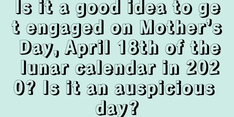 Is it a good idea to get engaged on Mother’s Day, April 18th of the lunar calendar in 2020? Is it an auspicious day?