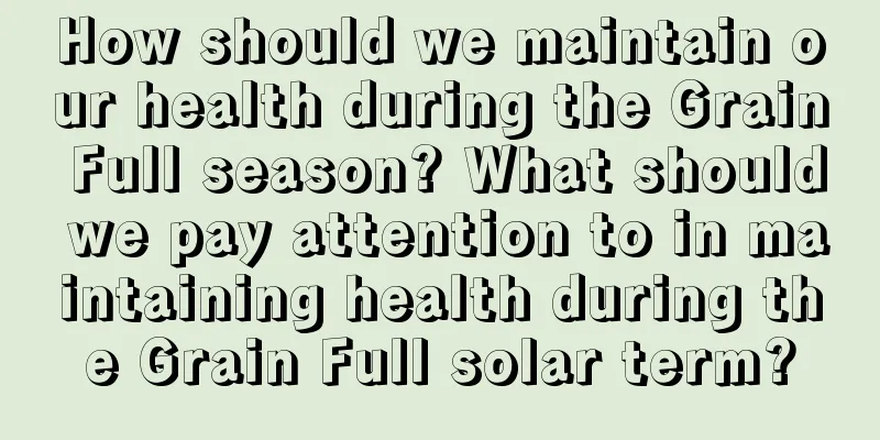 How should we maintain our health during the Grain Full season? What should we pay attention to in maintaining health during the Grain Full solar term?