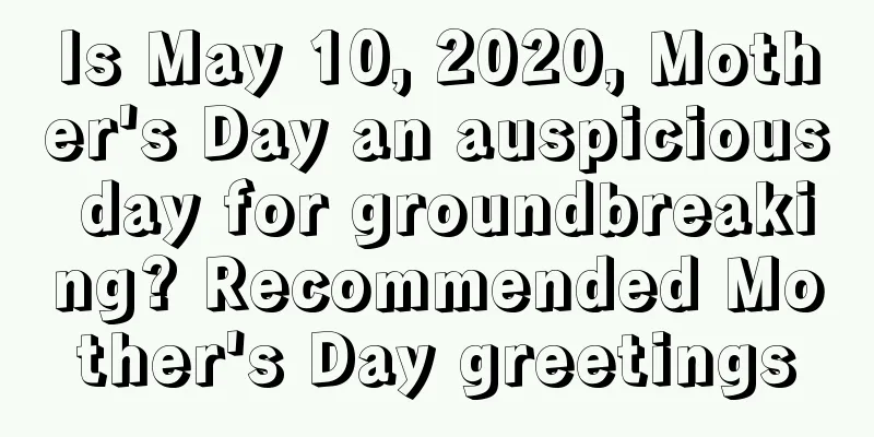 Is May 10, 2020, Mother's Day an auspicious day for groundbreaking? Recommended Mother's Day greetings
