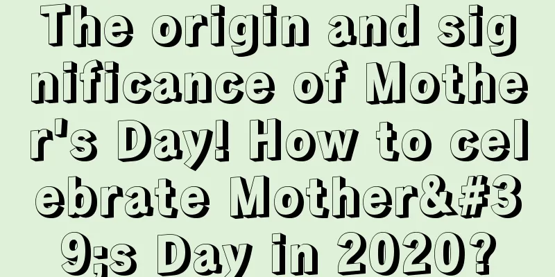 The origin and significance of Mother's Day! How to celebrate Mother's Day in 2020?