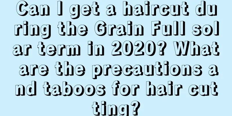 Can I get a haircut during the Grain Full solar term in 2020? What are the precautions and taboos for hair cutting?