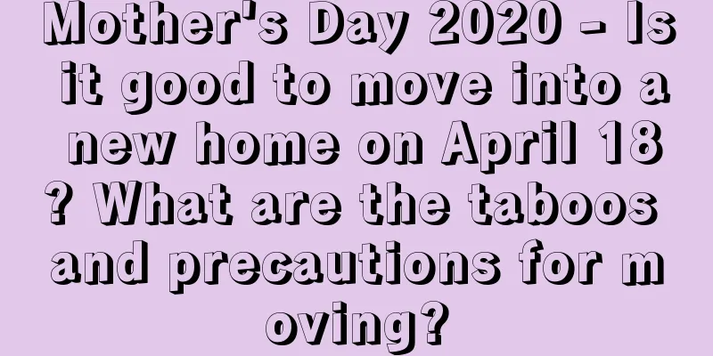 Mother's Day 2020 - Is it good to move into a new home on April 18? What are the taboos and precautions for moving?
