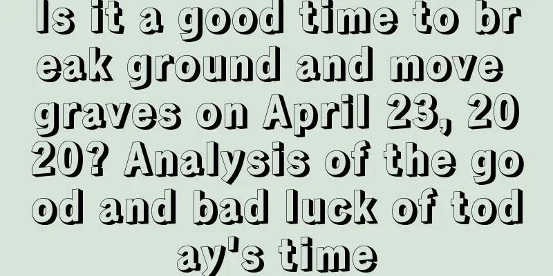 Is it a good time to break ground and move graves on April 23, 2020? Analysis of the good and bad luck of today's time