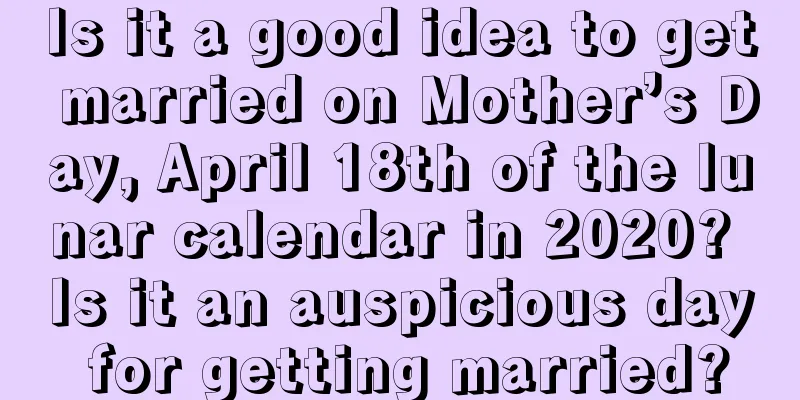 Is it a good idea to get married on Mother’s Day, April 18th of the lunar calendar in 2020? Is it an auspicious day for getting married?