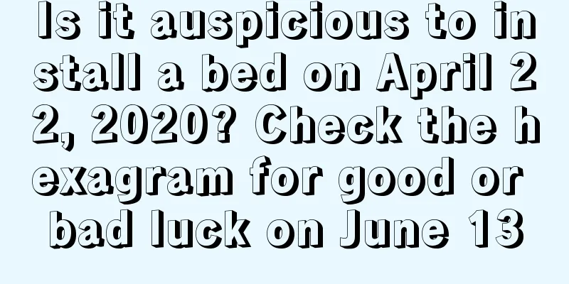 Is it auspicious to install a bed on April 22, 2020? Check the hexagram for good or bad luck on June 13