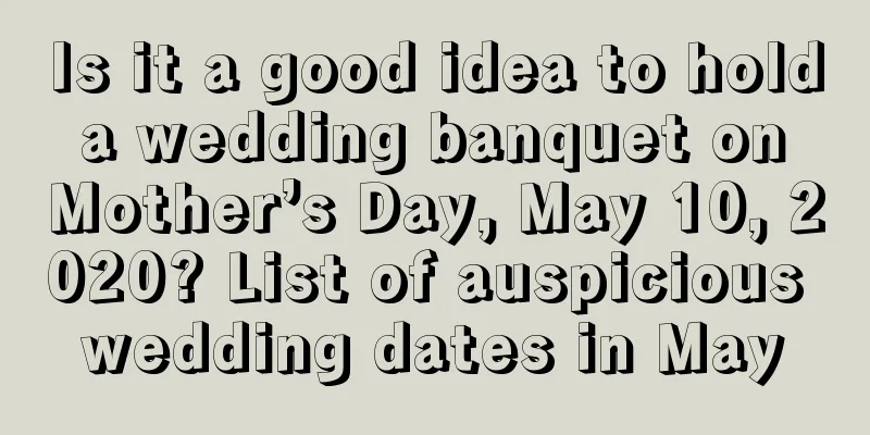 Is it a good idea to hold a wedding banquet on Mother’s Day, May 10, 2020? List of auspicious wedding dates in May
