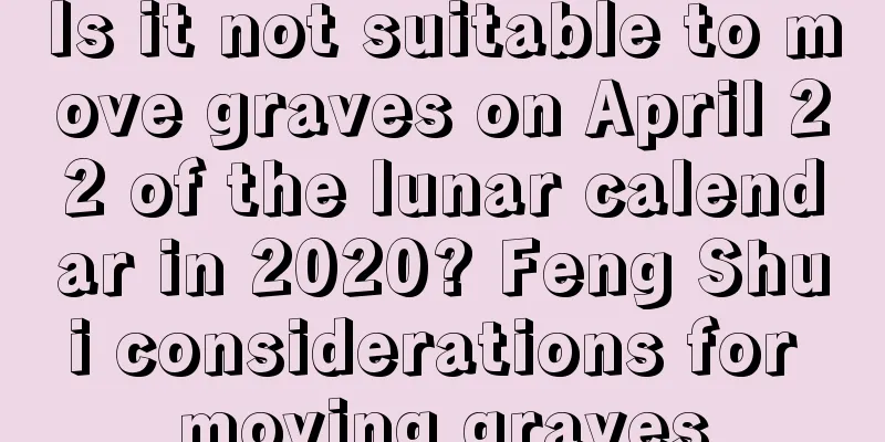 Is it not suitable to move graves on April 22 of the lunar calendar in 2020? Feng Shui considerations for moving graves