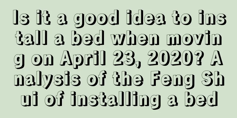 Is it a good idea to install a bed when moving on April 23, 2020? Analysis of the Feng Shui of installing a bed