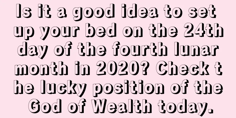 Is it a good idea to set up your bed on the 24th day of the fourth lunar month in 2020? Check the lucky position of the God of Wealth today.