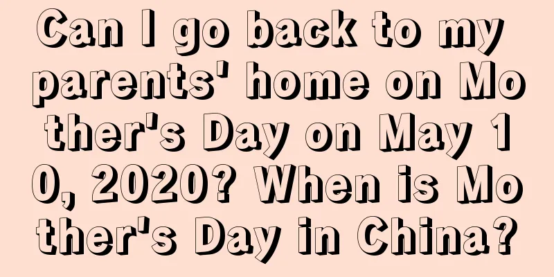 Can I go back to my parents' home on Mother's Day on May 10, 2020? When is Mother's Day in China?