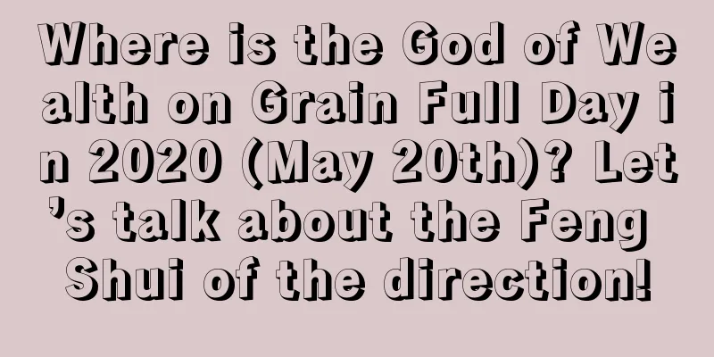 Where is the God of Wealth on Grain Full Day in 2020 (May 20th)? Let’s talk about the Feng Shui of the direction!