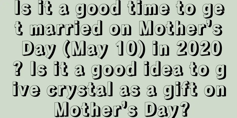 Is it a good time to get married on Mother’s Day (May 10) in 2020? Is it a good idea to give crystal as a gift on Mother’s Day?