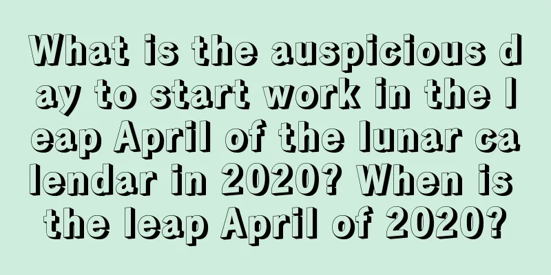 What is the auspicious day to start work in the leap April of the lunar calendar in 2020? When is the leap April of 2020?