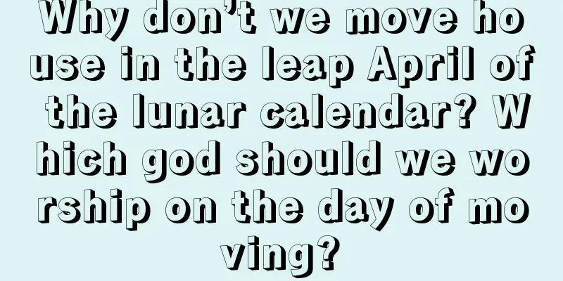 Why don’t we move house in the leap April of the lunar calendar? Which god should we worship on the day of moving?