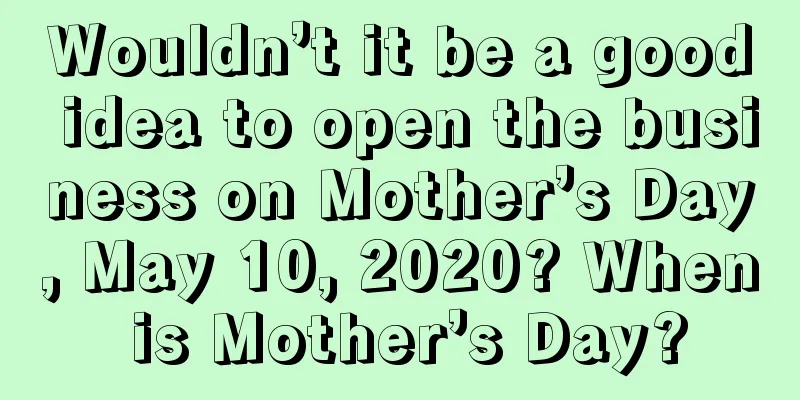 Wouldn’t it be a good idea to open the business on Mother’s Day, May 10, 2020? When is Mother’s Day?