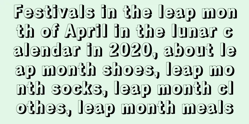 Festivals in the leap month of April in the lunar calendar in 2020, about leap month shoes, leap month socks, leap month clothes, leap month meals