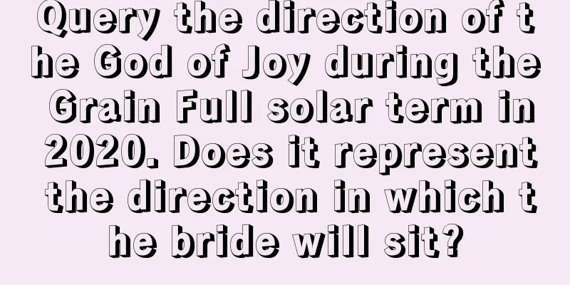 Query the direction of the God of Joy during the Grain Full solar term in 2020. Does it represent the direction in which the bride will sit?
