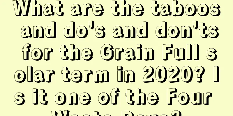 What are the taboos and do’s and don’ts for the Grain Full solar term in 2020? Is it one of the Four Waste Days?
