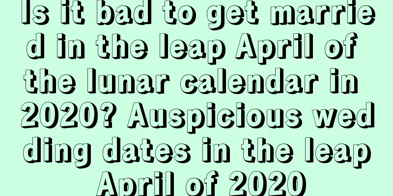 Is it bad to get married in the leap April of the lunar calendar in 2020? Auspicious wedding dates in the leap April of 2020