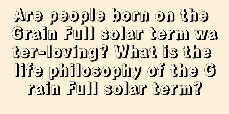 Are people born on the Grain Full solar term water-loving? What is the life philosophy of the Grain Full solar term?