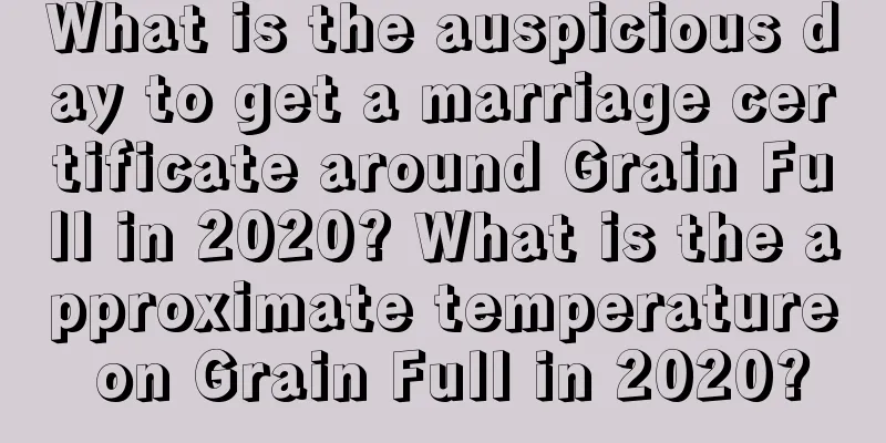 What is the auspicious day to get a marriage certificate around Grain Full in 2020? What is the approximate temperature on Grain Full in 2020?