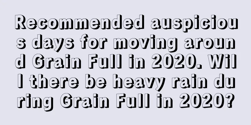 Recommended auspicious days for moving around Grain Full in 2020. Will there be heavy rain during Grain Full in 2020?