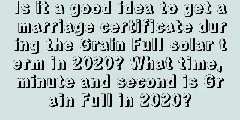 Is it a good idea to get a marriage certificate during the Grain Full solar term in 2020? What time, minute and second is Grain Full in 2020?