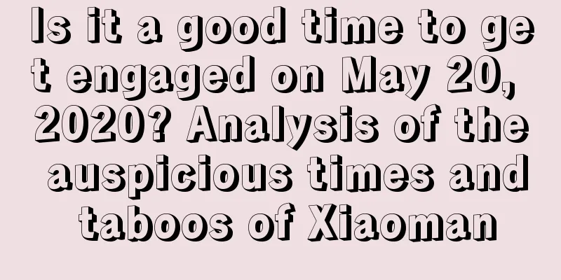 Is it a good time to get engaged on May 20, 2020? Analysis of the auspicious times and taboos of Xiaoman