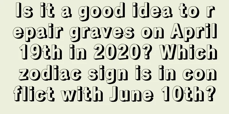 Is it a good idea to repair graves on April 19th in 2020? Which zodiac sign is in conflict with June 10th?