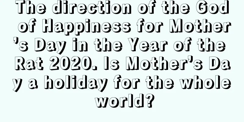 The direction of the God of Happiness for Mother’s Day in the Year of the Rat 2020. Is Mother’s Day a holiday for the whole world?