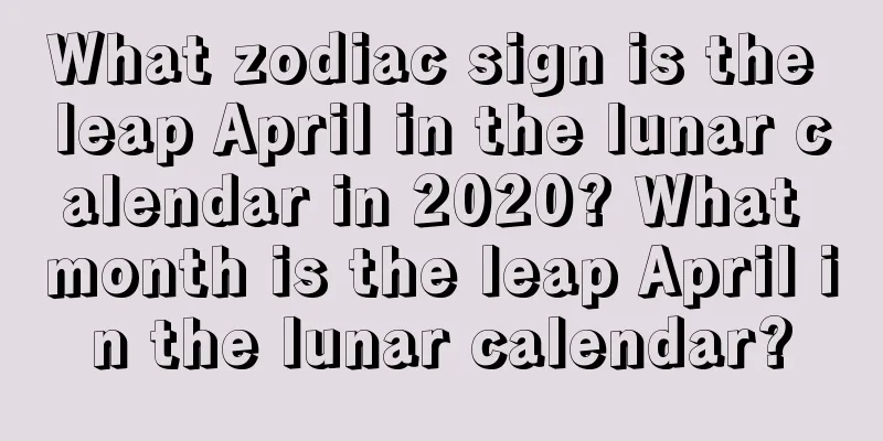 What zodiac sign is the leap April in the lunar calendar in 2020? What month is the leap April in the lunar calendar?