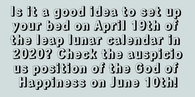 Is it a good idea to set up your bed on April 19th of the leap lunar calendar in 2020? Check the auspicious position of the God of Happiness on June 10th!
