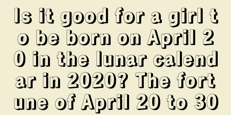 Is it good for a girl to be born on April 20 in the lunar calendar in 2020? The fortune of April 20 to 30