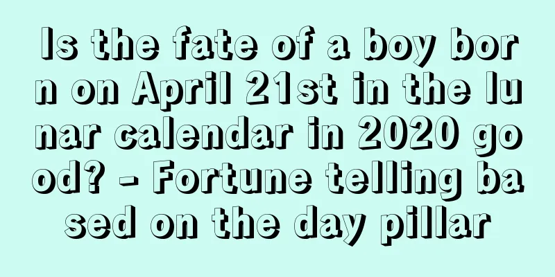 Is the fate of a boy born on April 21st in the lunar calendar in 2020 good? - Fortune telling based on the day pillar