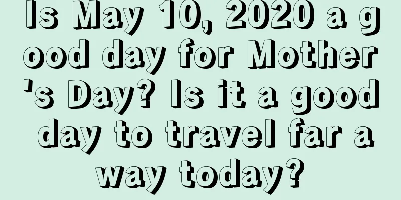 Is May 10, 2020 a good day for Mother's Day? Is it a good day to travel far away today?