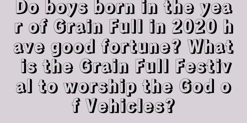 Do boys born in the year of Grain Full in 2020 have good fortune? What is the Grain Full Festival to worship the God of Vehicles?