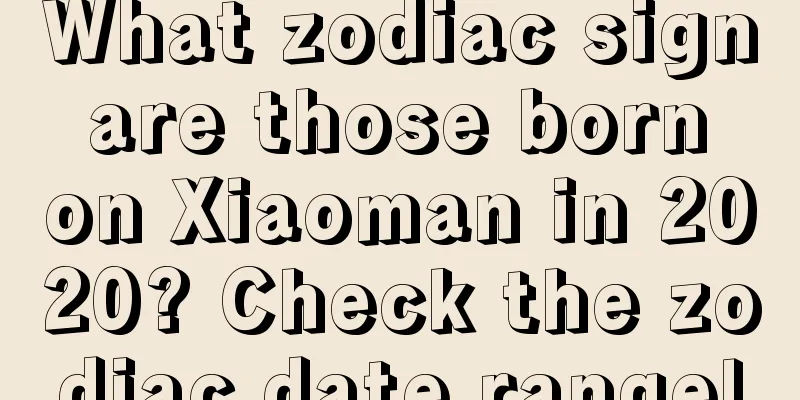 What zodiac sign are those born on Xiaoman in 2020? Check the zodiac date range!