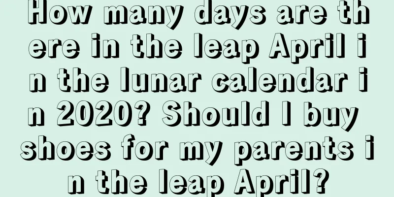 How many days are there in the leap April in the lunar calendar in 2020? Should I buy shoes for my parents in the leap April?