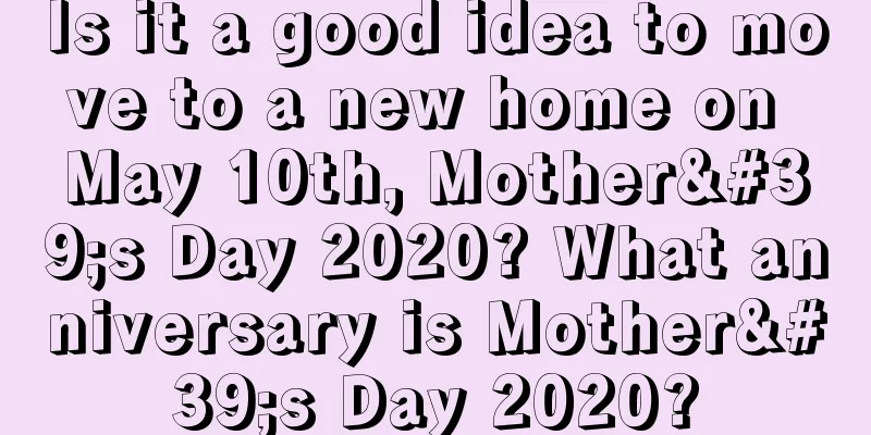 Is it a good idea to move to a new home on May 10th, Mother's Day 2020? What anniversary is Mother's Day 2020?