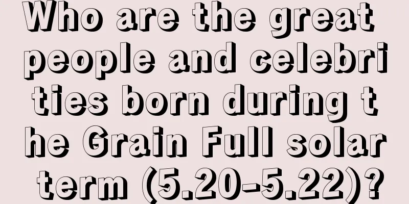 Who are the great people and celebrities born during the Grain Full solar term (5.20-5.22)?