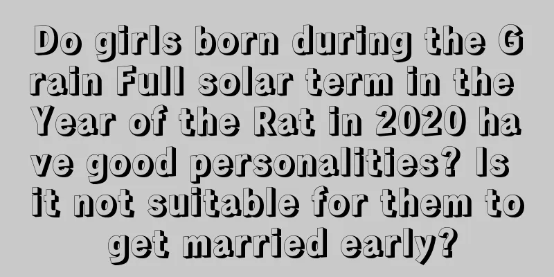 Do girls born during the Grain Full solar term in the Year of the Rat in 2020 have good personalities? Is it not suitable for them to get married early?