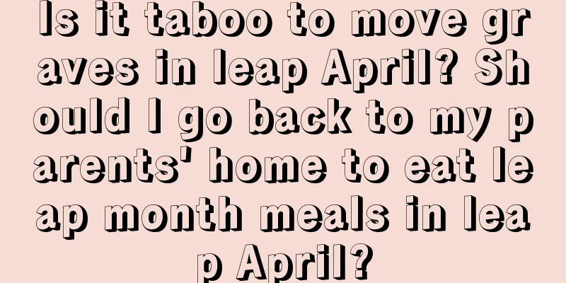 Is it taboo to move graves in leap April? Should I go back to my parents' home to eat leap month meals in leap April?