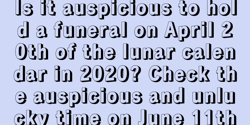 Is it auspicious to hold a funeral on April 20th of the lunar calendar in 2020? Check the auspicious and unlucky time on June 11th