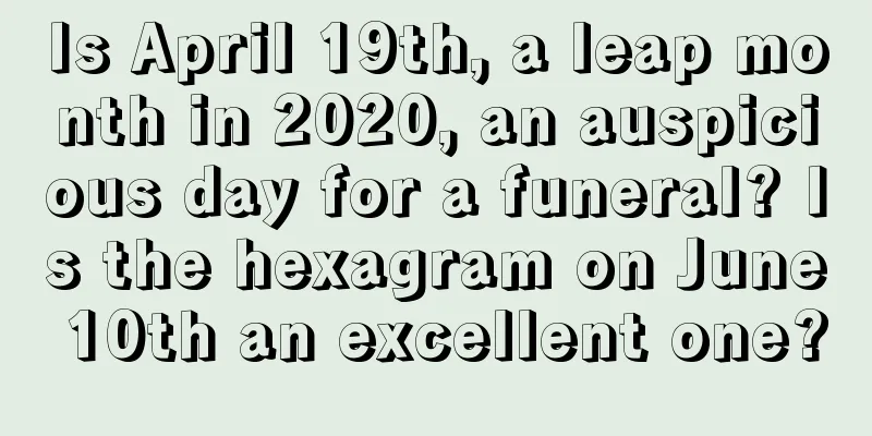 Is April 19th, a leap month in 2020, an auspicious day for a funeral? Is the hexagram on June 10th an excellent one?