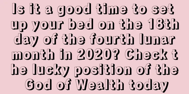 Is it a good time to set up your bed on the 18th day of the fourth lunar month in 2020? Check the lucky position of the God of Wealth today