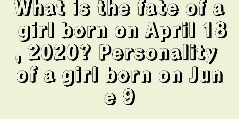 What is the fate of a girl born on April 18, 2020? Personality of a girl born on June 9