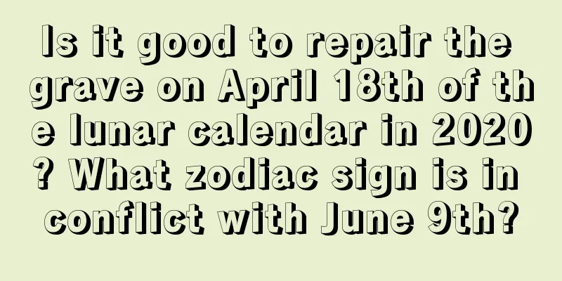 Is it good to repair the grave on April 18th of the lunar calendar in 2020? What zodiac sign is in conflict with June 9th?