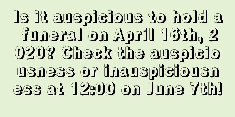 Is it auspicious to hold a funeral on April 16th, 2020? Check the auspiciousness or inauspiciousness at 12:00 on June 7th!