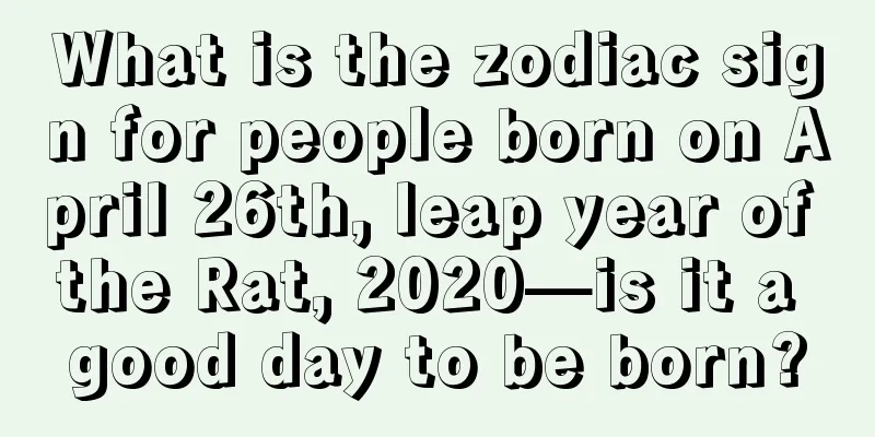 What is the zodiac sign for people born on April 26th, leap year of the Rat, 2020—is it a good day to be born?